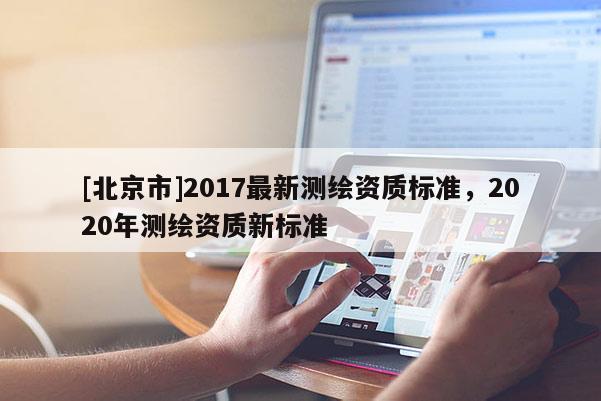 [北京市]2017最新測繪資質(zhì)標(biāo)準(zhǔn)，2020年測繪資質(zhì)新標(biāo)準(zhǔn)