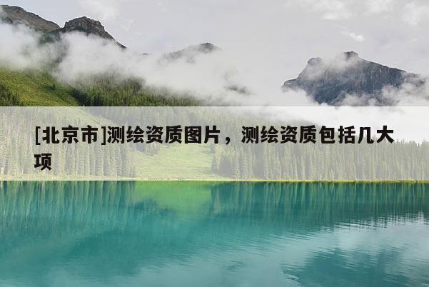 [北京市]測繪資質(zhì)圖片，測繪資質(zhì)包括幾大項(xiàng)