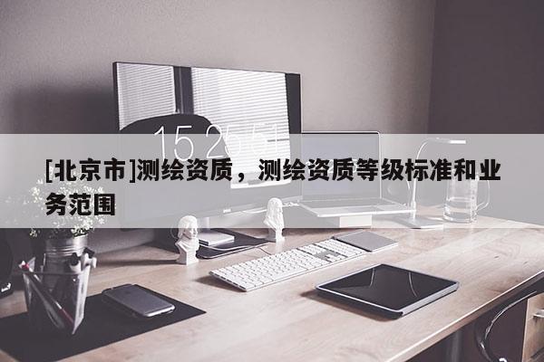 [北京市]測繪資質(zhì)，測繪資質(zhì)等級標(biāo)準(zhǔn)和業(yè)務(wù)范圍