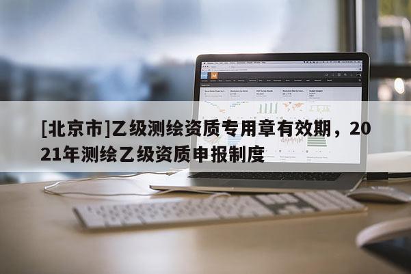 [北京市]乙級測繪資質(zhì)專用章有效期，2021年測繪乙級資質(zhì)申報制度