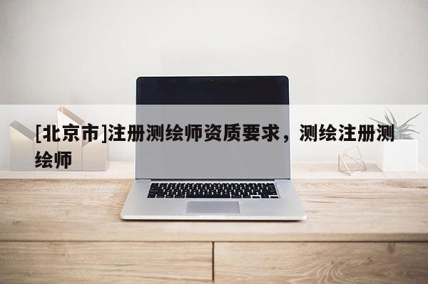 [北京市]注冊測繪師資質(zhì)要求，測繪注冊測繪師