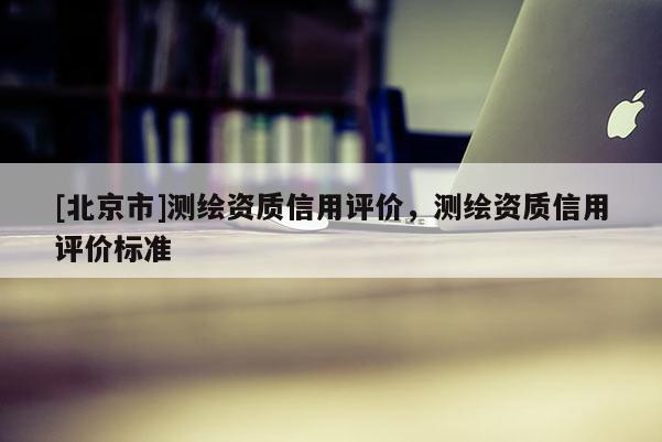 [北京市]測繪資質(zhì)信用評價，測繪資質(zhì)信用評價標(biāo)準(zhǔn)