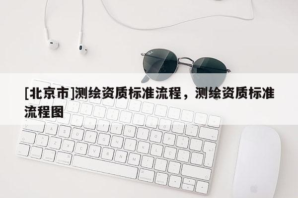 [北京市]測(cè)繪資質(zhì)標(biāo)準(zhǔn)流程，測(cè)繪資質(zhì)標(biāo)準(zhǔn)流程圖