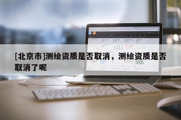 [北京市]測繪資質(zhì)是否取消，測繪資質(zhì)是否取消了呢