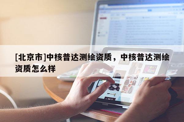 [北京市]中核普達(dá)測(cè)繪資質(zhì)，中核普達(dá)測(cè)繪資質(zhì)怎么樣