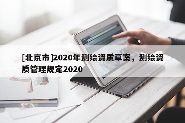 [北京市]2020年測繪資質(zhì)草案，測繪資質(zhì)管理規(guī)定2020