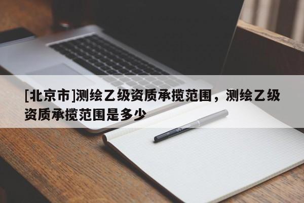 [北京市]測繪乙級資質承攬范圍，測繪乙級資質承攬范圍是多少