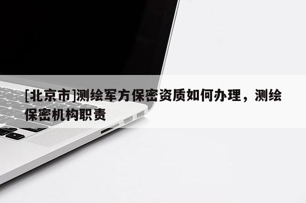 [北京市]測繪軍方保密資質(zhì)如何辦理，測繪保密機構(gòu)職責