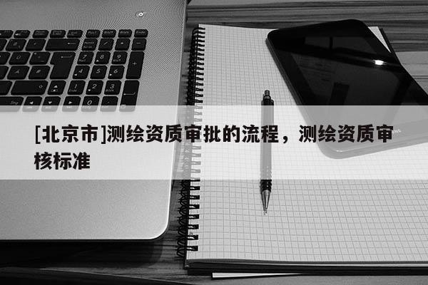 [北京市]測繪資質審批的流程，測繪資質審核標準