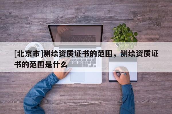 [北京市]測繪資質(zhì)證書的范圍，測繪資質(zhì)證書的范圍是什么
