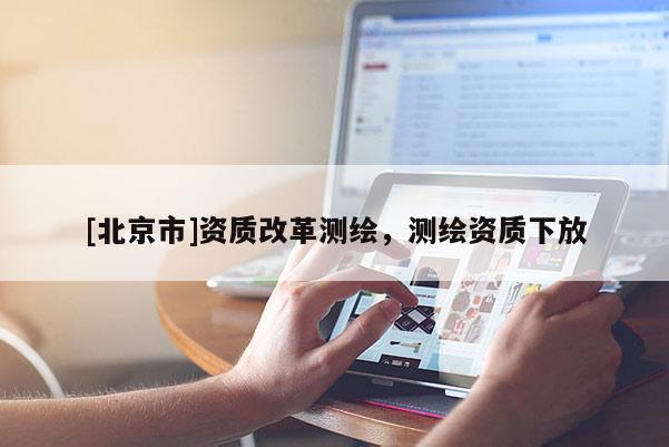 [北京市]資質(zhì)改革測繪，測繪資質(zhì)下放