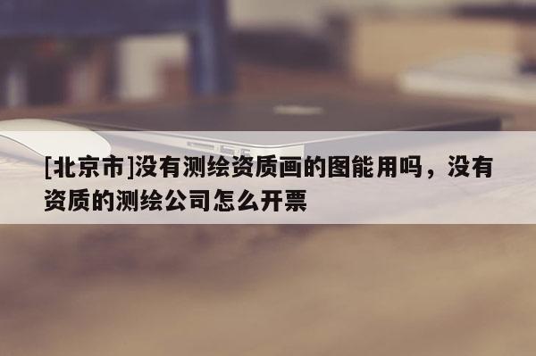 [北京市]沒(méi)有測(cè)繪資質(zhì)畫(huà)的圖能用嗎，沒(méi)有資質(zhì)的測(cè)繪公司怎么開(kāi)票