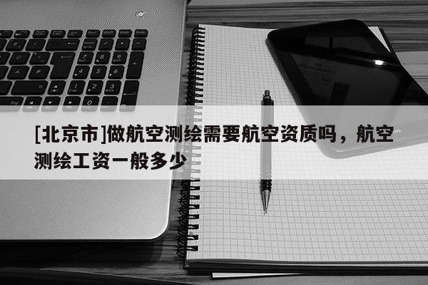 [北京市]做航空測繪需要航空資質(zhì)嗎，航空測繪工資一般多少