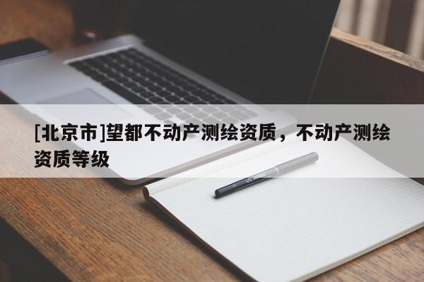 [北京市]望都不動(dòng)產(chǎn)測(cè)繪資質(zhì)，不動(dòng)產(chǎn)測(cè)繪資質(zhì)等級(jí)