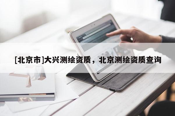 [北京市]大興測繪資質(zhì)，北京測繪資質(zhì)查詢