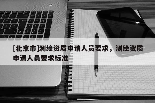 [北京市]測繪資質申請人員要求，測繪資質申請人員要求標準