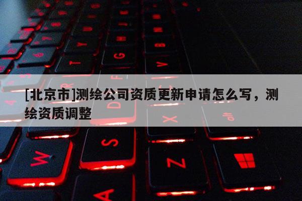 [北京市]測繪公司資質(zhì)更新申請(qǐng)?jiān)趺磳?，測繪資質(zhì)調(diào)整