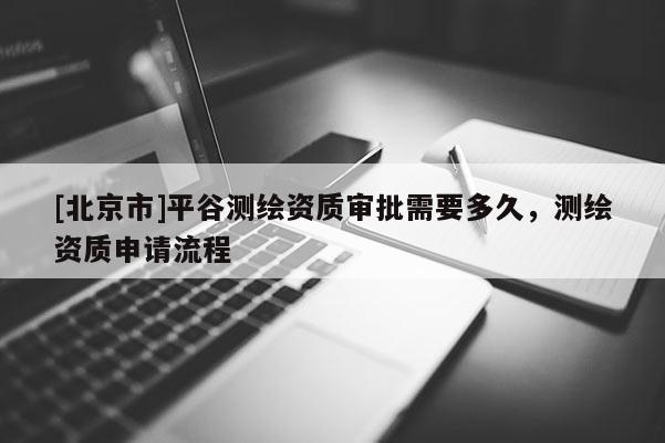 [北京市]平谷測繪資質(zhì)審批需要多久，測繪資質(zhì)申請流程