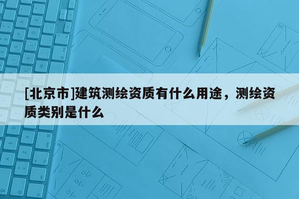 [北京市]建筑測繪資質有什么用途，測繪資質類別是什么