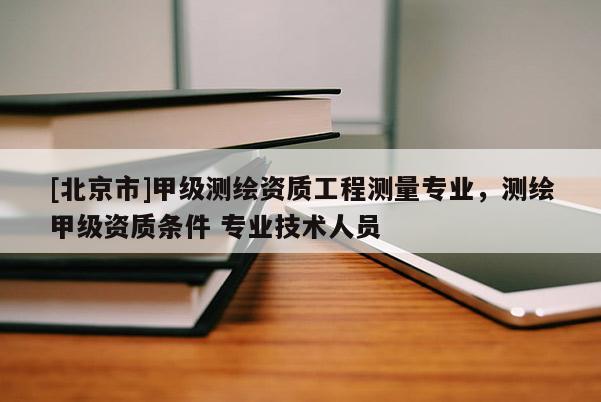 [北京市]甲級測繪資質工程測量專業(yè)，測繪甲級資質條件 專業(yè)技術人員