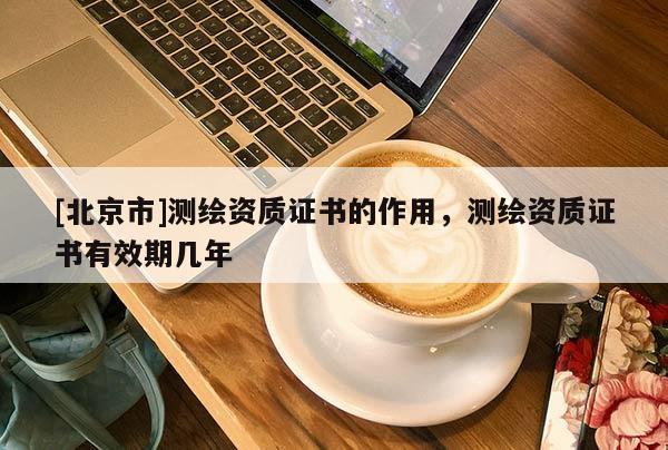 [北京市]測繪資質(zhì)證書的作用，測繪資質(zhì)證書有效期幾年