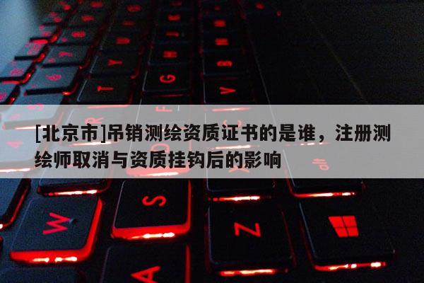 [北京市]吊銷測(cè)繪資質(zhì)證書的是誰(shuí)，注冊(cè)測(cè)繪師取消與資質(zhì)掛鉤后的影響