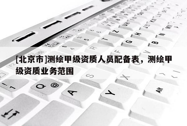 [北京市]測繪甲級資質人員配備表，測繪甲級資質業(yè)務范圍