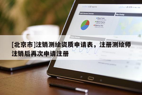 [北京市]注銷測(cè)繪資質(zhì)申請(qǐng)表，注冊(cè)測(cè)繪師注銷后再次申請(qǐng)注冊(cè)