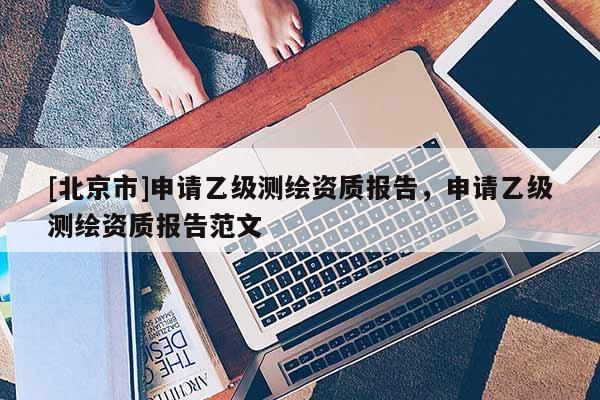 [北京市]申請乙級測繪資質(zhì)報告，申請乙級測繪資質(zhì)報告范文