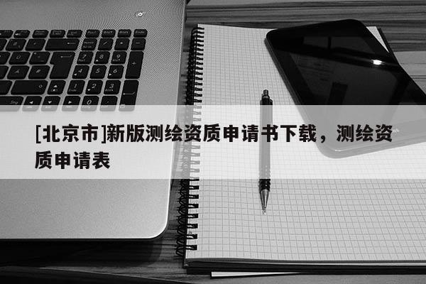 [北京市]新版測繪資質(zhì)申請書下載，測繪資質(zhì)申請表