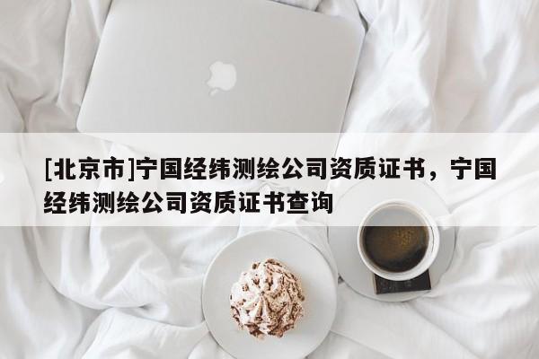 [北京市]寧國(guó)經(jīng)緯測(cè)繪公司資質(zhì)證書，寧國(guó)經(jīng)緯測(cè)繪公司資質(zhì)證書查詢