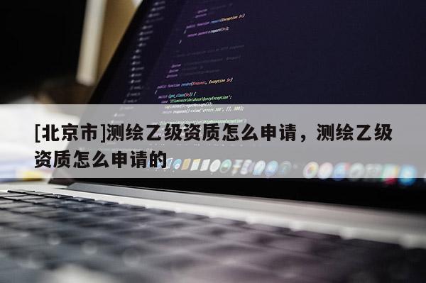 [北京市]測(cè)繪乙級(jí)資質(zhì)怎么申請(qǐng)，測(cè)繪乙級(jí)資質(zhì)怎么申請(qǐng)的