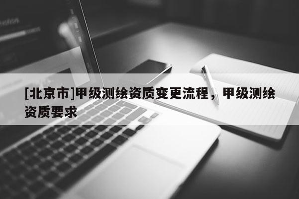 [北京市]甲級(jí)測(cè)繪資質(zhì)變更流程，甲級(jí)測(cè)繪資質(zhì)要求