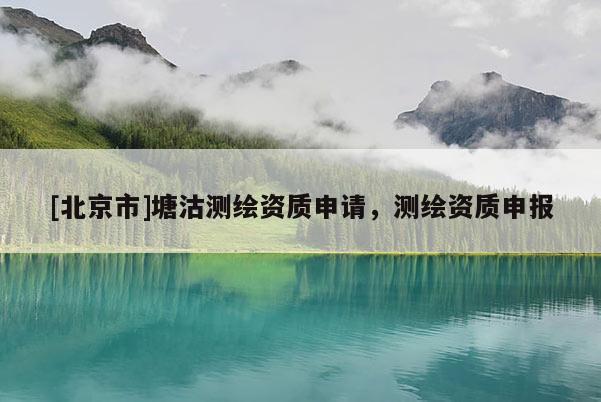 [北京市]塘沽測(cè)繪資質(zhì)申請(qǐng)，測(cè)繪資質(zhì)申報(bào)