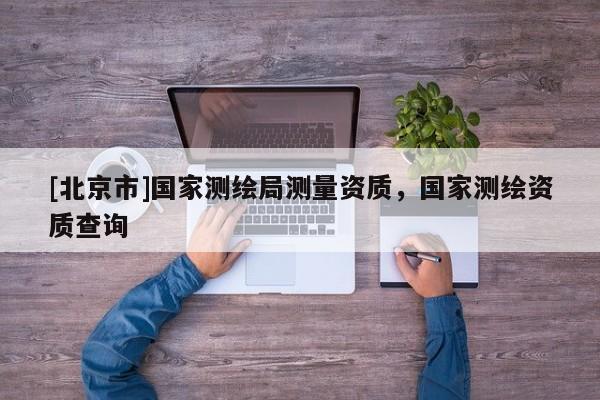 [北京市]國家測繪局測量資質(zhì)，國家測繪資質(zhì)查詢