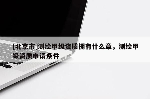 [北京市]測繪甲級資質(zhì)擁有什么章，測繪甲級資質(zhì)申請條件