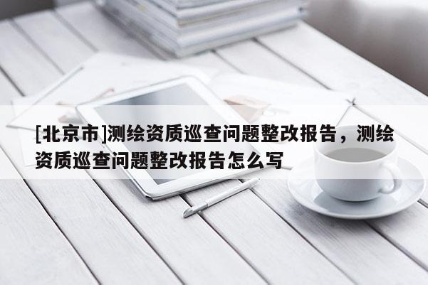[北京市]測(cè)繪資質(zhì)巡查問(wèn)題整改報(bào)告，測(cè)繪資質(zhì)巡查問(wèn)題整改報(bào)告怎么寫