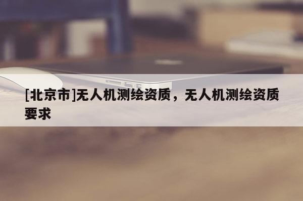 [北京市]無人機測繪資質(zhì)，無人機測繪資質(zhì)要求