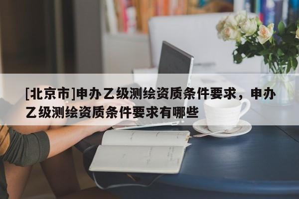 [北京市]申辦乙級(jí)測繪資質(zhì)條件要求，申辦乙級(jí)測繪資質(zhì)條件要求有哪些