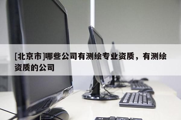 [北京市]哪些公司有測繪專業(yè)資質，有測繪資質的公司