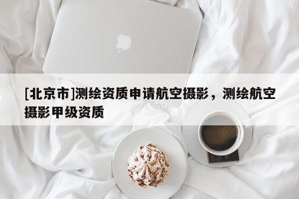 [北京市]測繪資質(zhì)申請航空攝影，測繪航空攝影甲級資質(zhì)