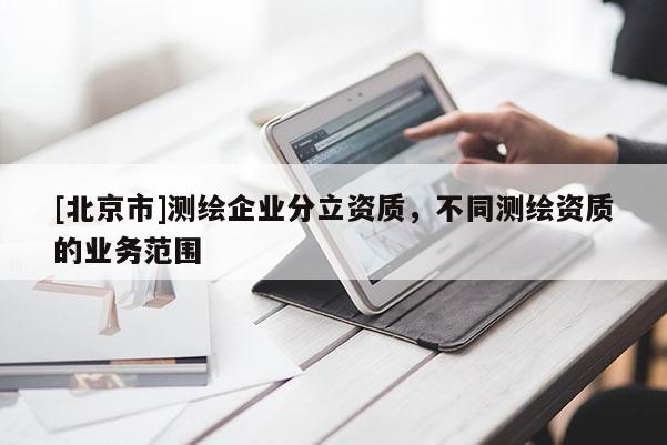 [北京市]測繪企業(yè)分立資質，不同測繪資質的業(yè)務范圍