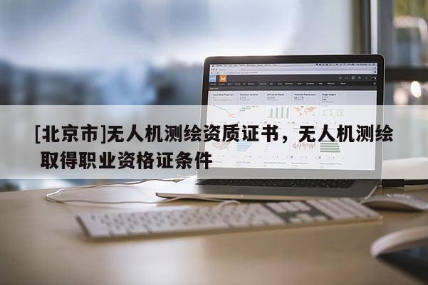 [北京市]無人機測繪資質證書，無人機測繪 取得職業(yè)資格證條件