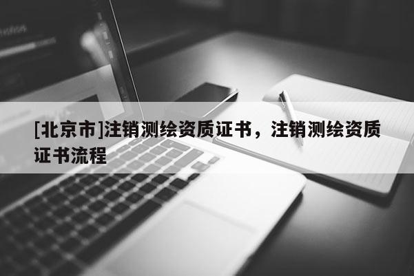 [北京市]注銷測繪資質(zhì)證書，注銷測繪資質(zhì)證書流程