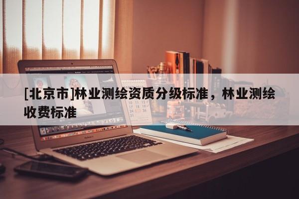 [北京市]林業(yè)測繪資質(zhì)分級標準，林業(yè)測繪收費標準