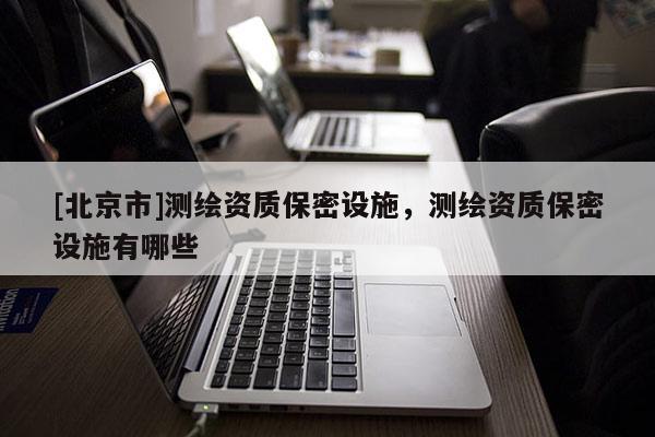 [北京市]測繪資質保密設施，測繪資質保密設施有哪些