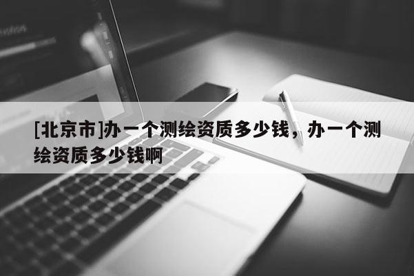 [北京市]辦一個(gè)測(cè)繪資質(zhì)多少錢(qián)，辦一個(gè)測(cè)繪資質(zhì)多少錢(qián)啊