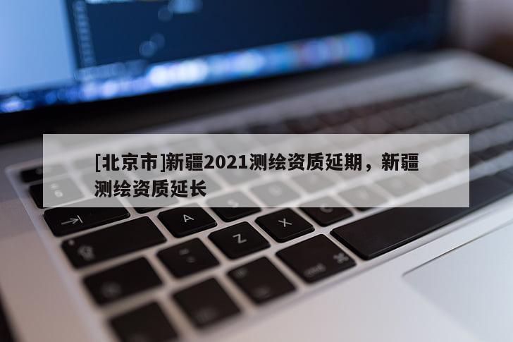 [北京市]新疆2021測(cè)繪資質(zhì)延期，新疆測(cè)繪資質(zhì)延長(zhǎng)