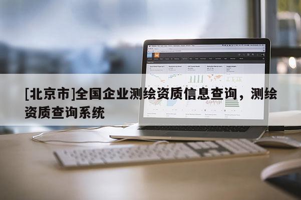 [北京市]全國企業(yè)測繪資質(zhì)信息查詢，測繪資質(zhì)查詢系統(tǒng)