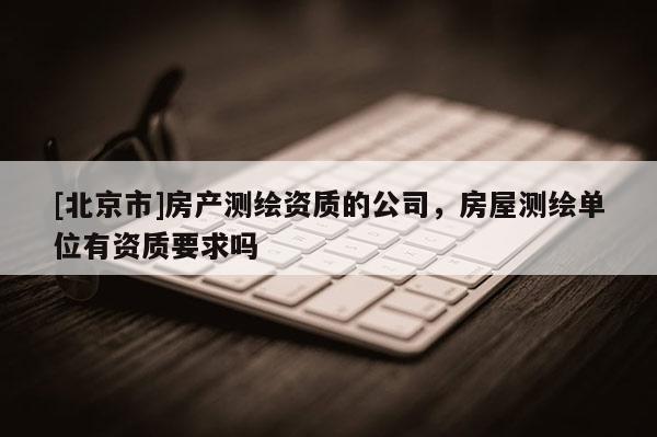 [北京市]房產(chǎn)測(cè)繪資質(zhì)的公司，房屋測(cè)繪單位有資質(zhì)要求嗎